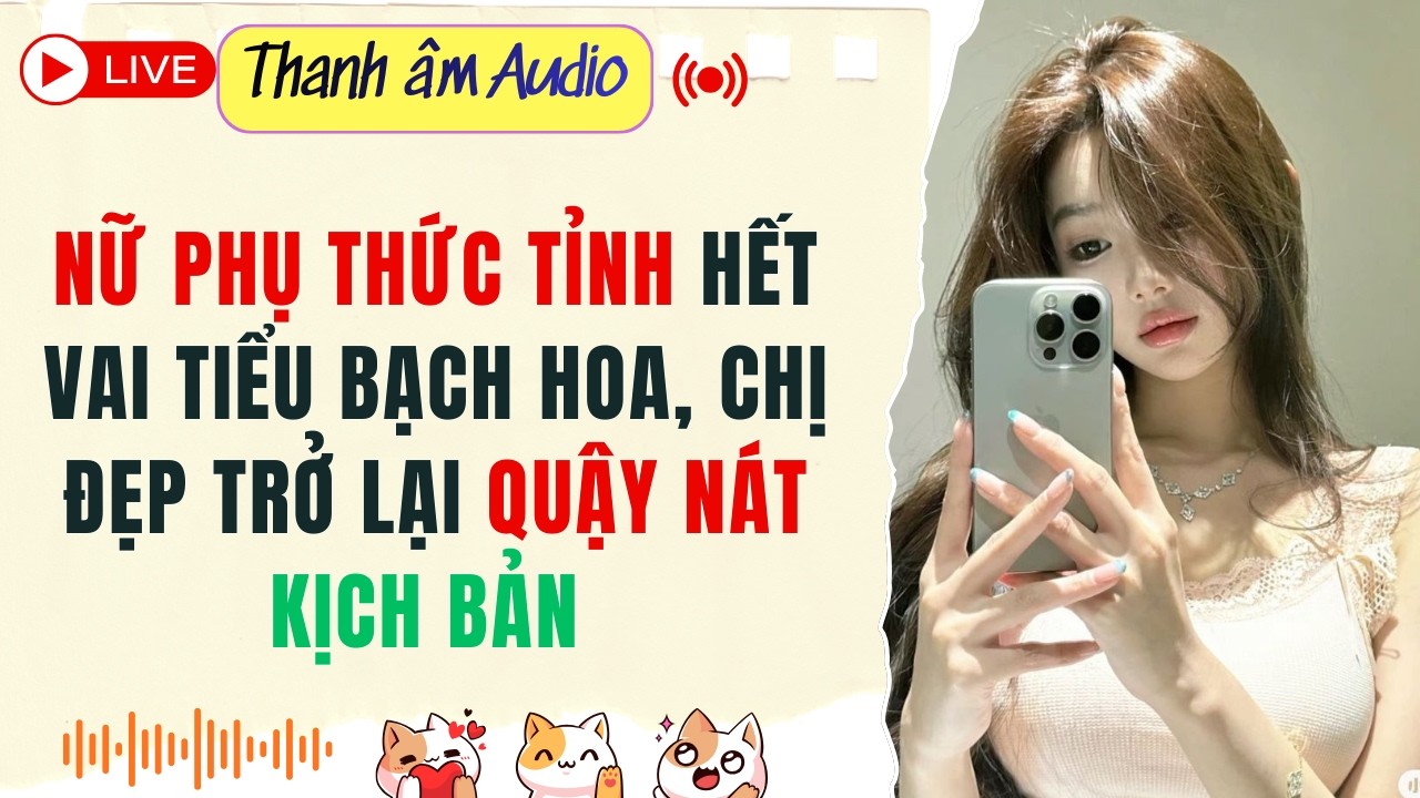 Live Full | Nữ Phụ Thức Tỉnh Hết Vai Tiểu Bạch Hoa, Chị Đẹp Trở Lại Quậy Nát Kịch Bản | Thanh Âm