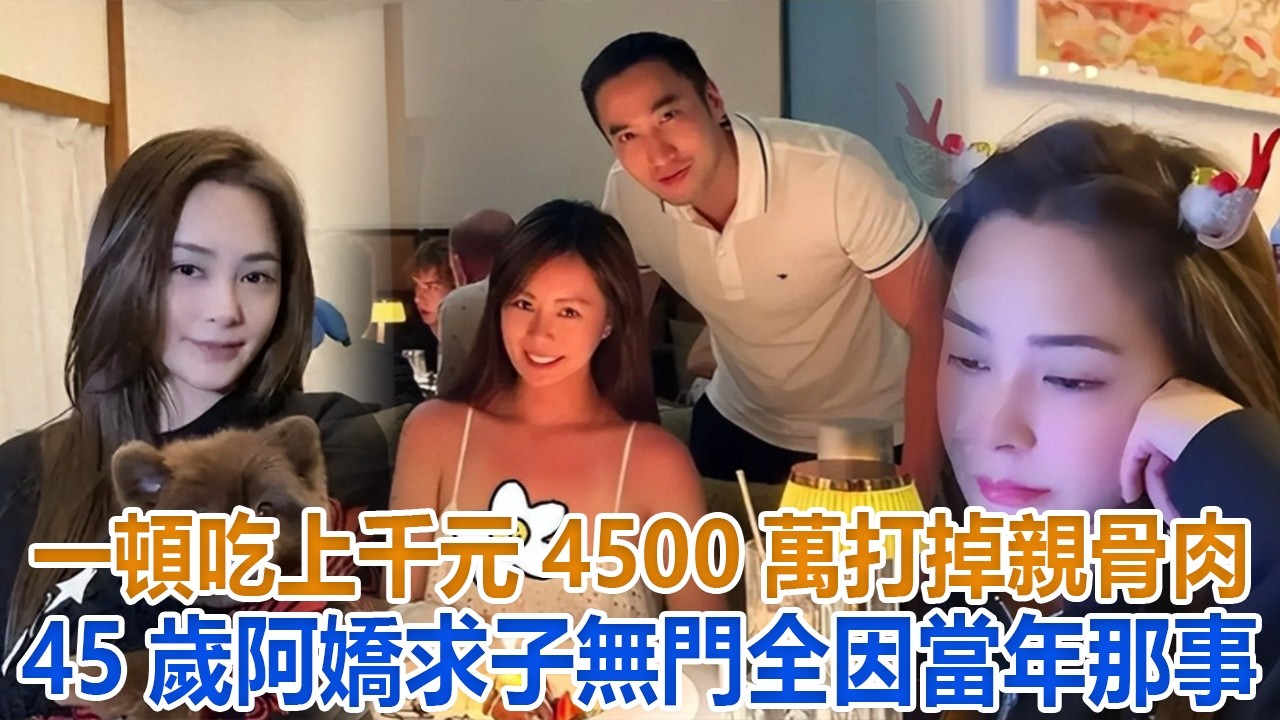 一頓吃上千元，4500萬打掉親骨肉，45歲阿嬌求子無門，全因當年那事#阿嬌