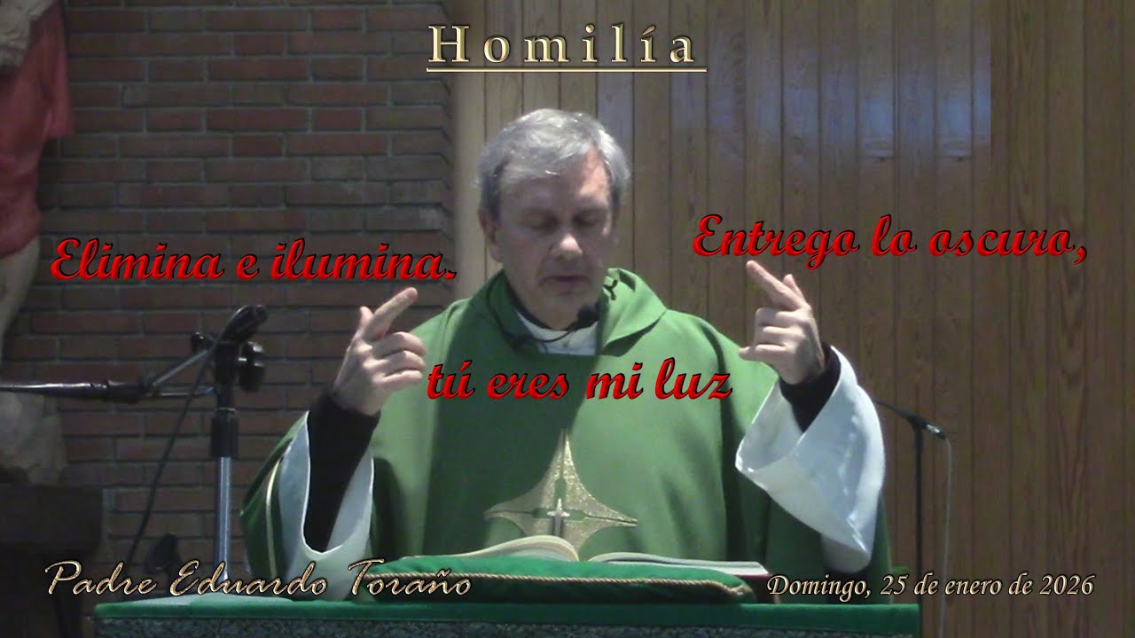Homilía 2026-01-25 Elimina e ilumina. Entrego lo oscuro, tú eres mi luz  ~  Padre Eduardo Toraño