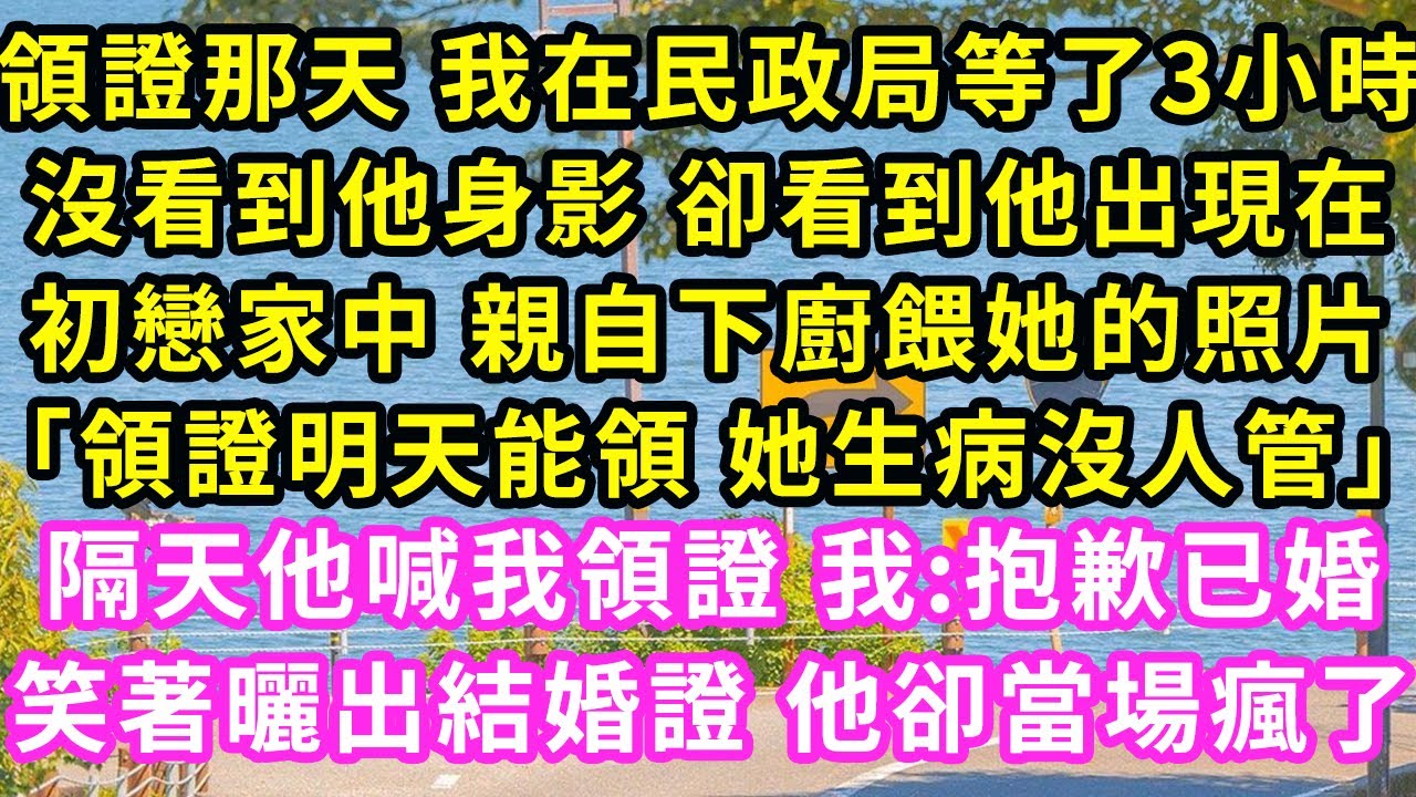 領證那天 我在民政局等了3小時，沒看到他身影 卻看到他出現在初戀家中 親自下廚餵她的照片「領證明天能領 她生病沒人管」隔天他喊我領證 我:抱歉已婚笑著曬出結婚證 他卻當場瘋了#甜寵#灰姑娘#霸道總裁