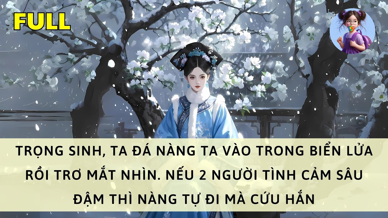 [FULL] TRỌNG SINH, TA ĐÁ NÀNG VÀO TRONG BIỂN LỬA. NẾU NÀNG TA THÍCH HẮN THÌ TỰ ĐI MÀ CỨU