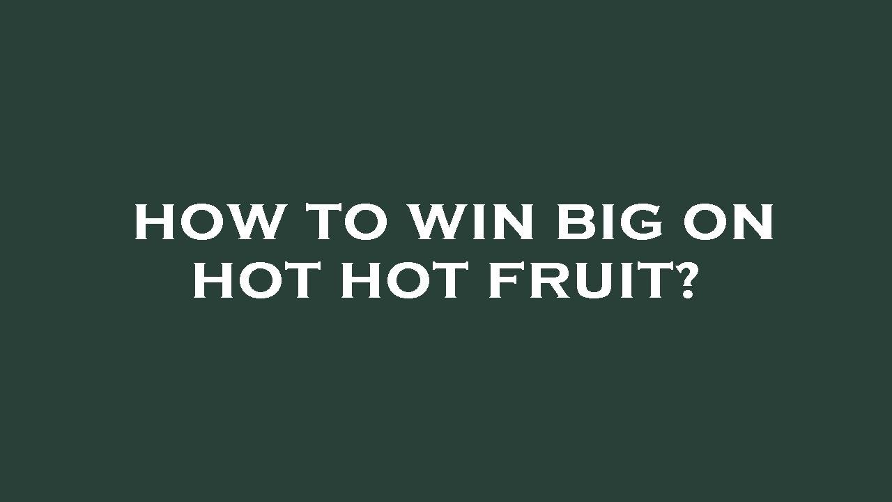 How to win big on hot hot fruit?
