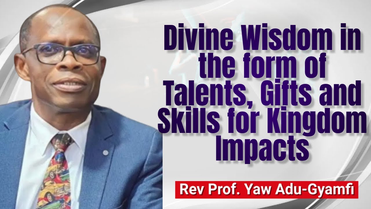 Divine Wisdom in the form of Talents, Gifts and Skills for Kingdom Impacts | Rev Prof Yaw Adu Gyamfi