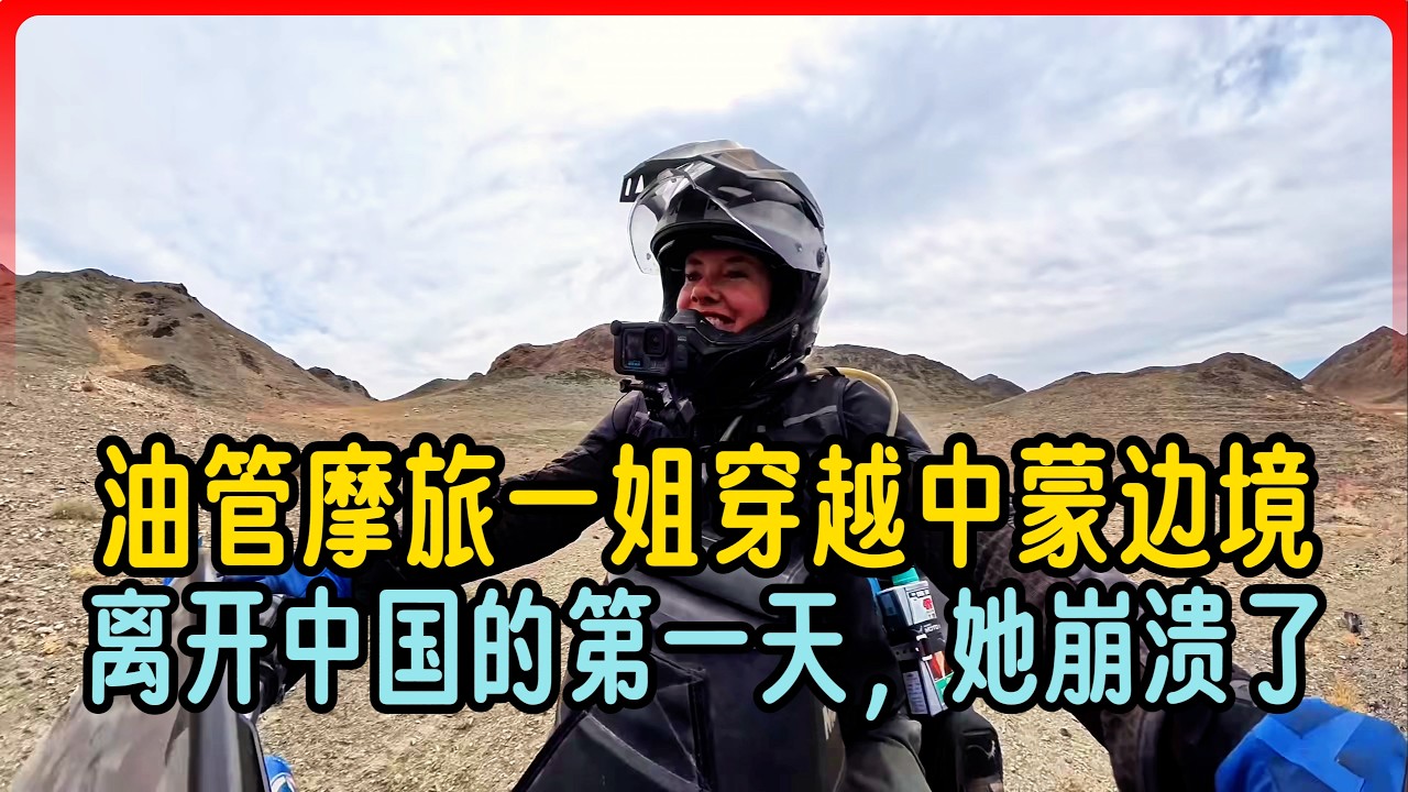 油管摩旅一姐穿越中蒙边境，离开中国的第一天，她崩溃了