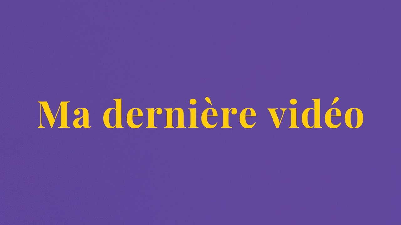 Ma dernière vidéo (avant je sais pas quand)