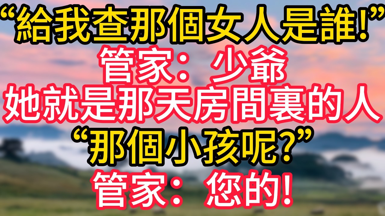 給我查那個女人是誰!少爺，她就是那天房間裏的人，那個小孩呢?您的!#故事#言情小說#一口氣看完#爽文
