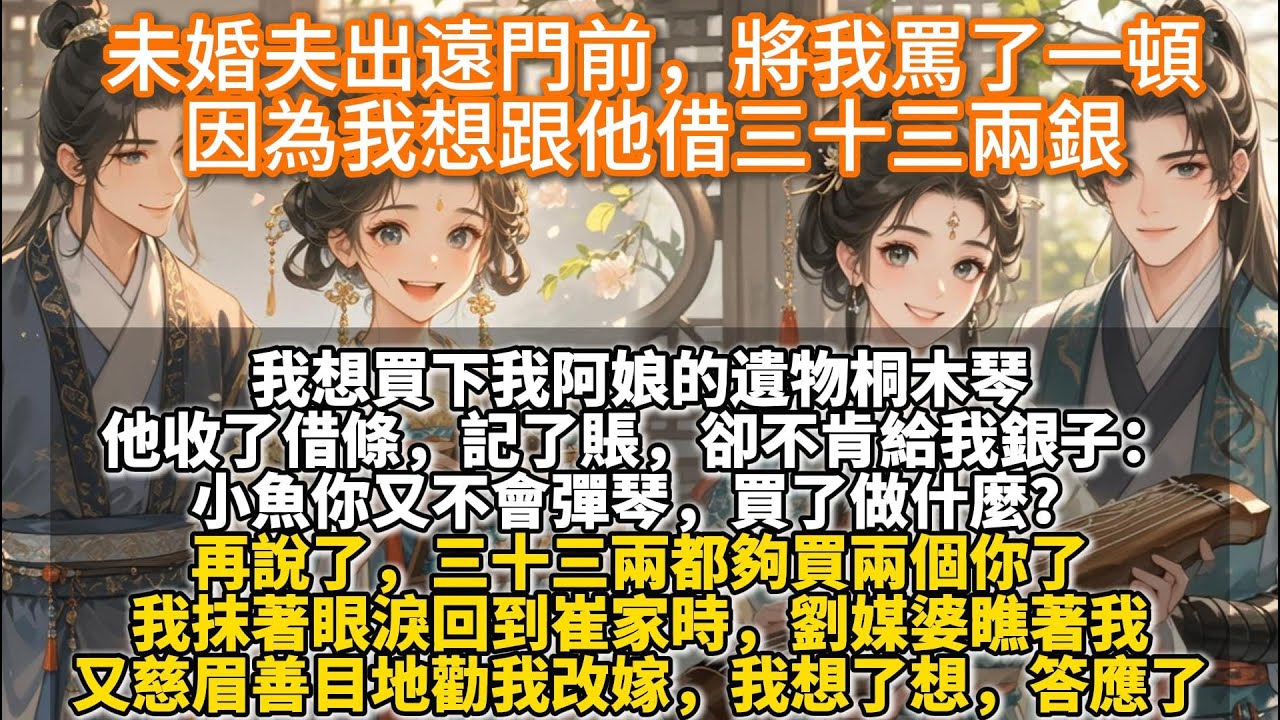 完結不落俗套小甜文：未婚夫出遠門前，將我罵了一頓，因為我想跟他借三十三兩銀買下我阿娘的遺物桐木琴。他收了借條，記了賬，卻不肯給我銀子：小魚你又不會彈琴，買了做什麼？再說了，三十三兩都夠買兩個你了。