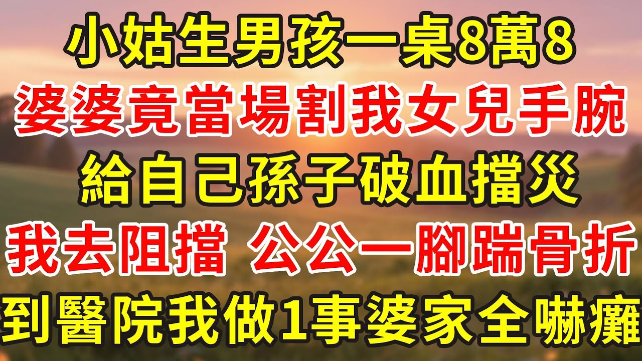 小姑生男孩一桌8萬8，婆婆竟當場割我女兒手腕，給自己孫子破血擋災，我過去阻擋被公公一腳踹骨折，到醫院我做1事婆家全嚇癱！#小說 #人生感悟 #故事分享 #故事頻道 #正能量 #情感故事 #情感 #感情