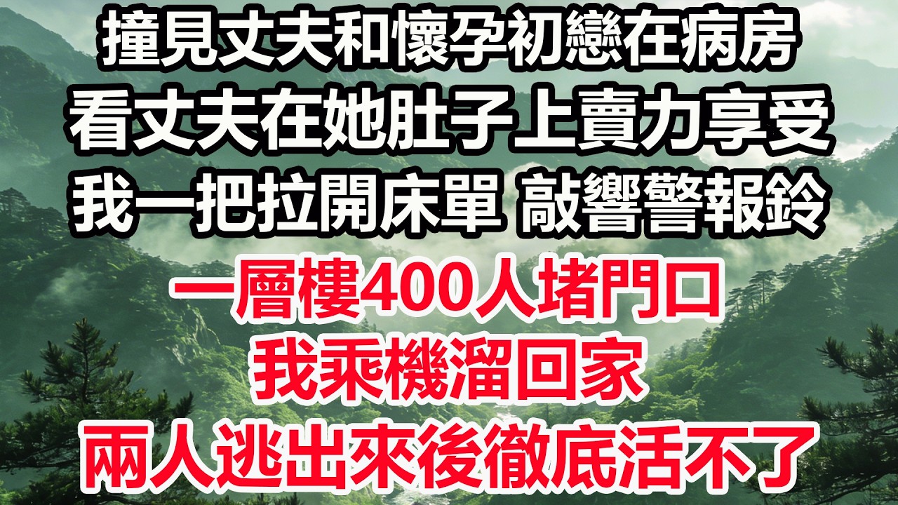 撞見丈夫和懷孕初戀在病房，看丈夫在她肚子上賣力享受。我一把拉開床單，敲響警報鈴，全層400人堵門口，我乘機溜回家，兩人逃出來後徹底活不了