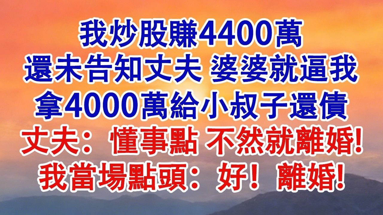 我炒股賺4400萬，還未告知丈夫。婆婆就逼我拿4000萬給小叔子還債。丈夫：懂事點，不然就離婚！我當場點頭：好！離婚！#婆媳 #家庭 #婚姻 #情感故事 #為人處世