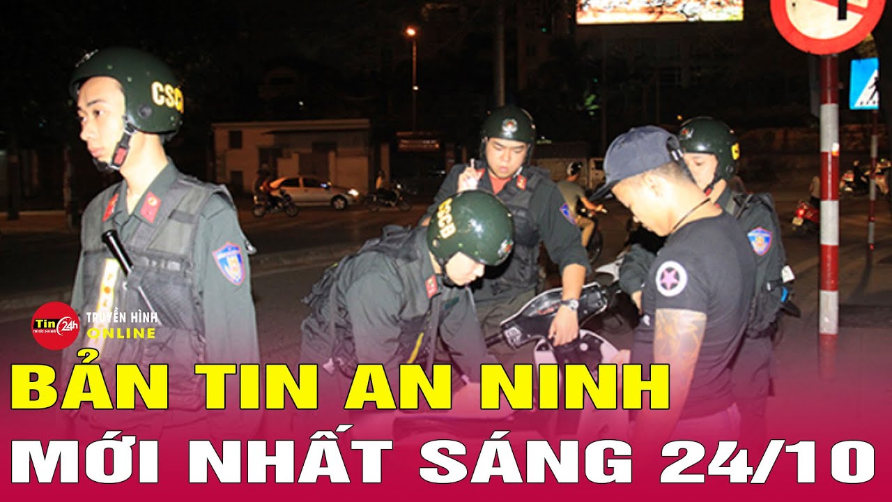 Cập nhật tin tức an ninh trật tự n&oacute;ng, thời sự Việt Nam mới nhất 24h s&aacute;ng 24/10 | Tin24h
