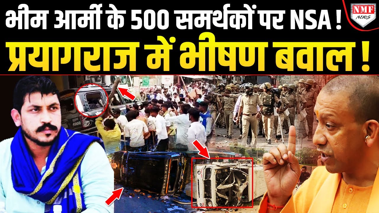 प्रयागराज में भारी हिंसा, पुलिस की गाड़ियों को फूंका ! भीम आर्मी के 500 समर्थकों पर लगेगा NSA ?