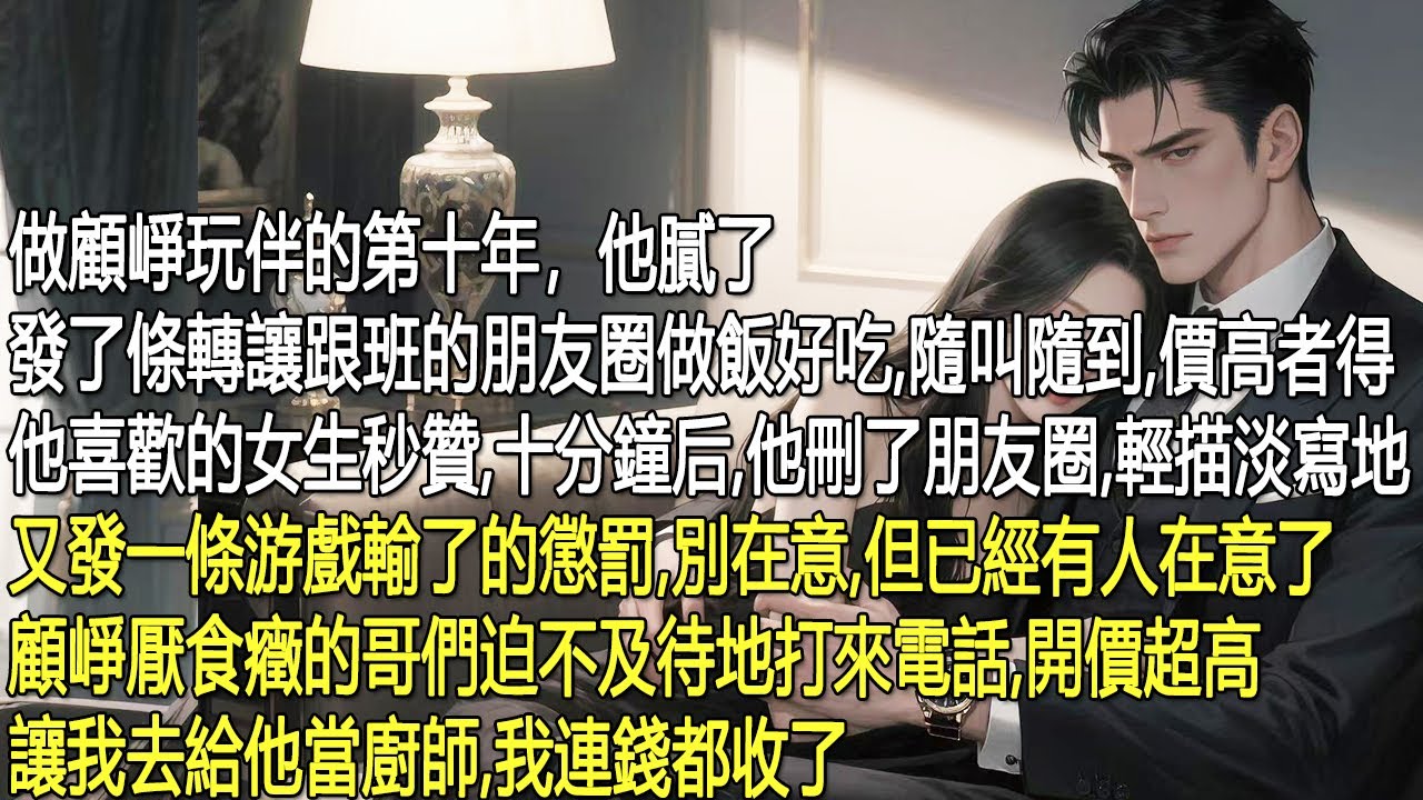 做顧崢玩伴第十年，他發朋友圈轉讓我，稱「做飯好吃，隨叫隨到，價高者得」，他喜歡的女生秒贊。十分鐘後，他刪了，說是游戲輸了的懲罰。但他有厭食癥的哥們已打來電話，開價超高請我做廚師，我收了錢。
