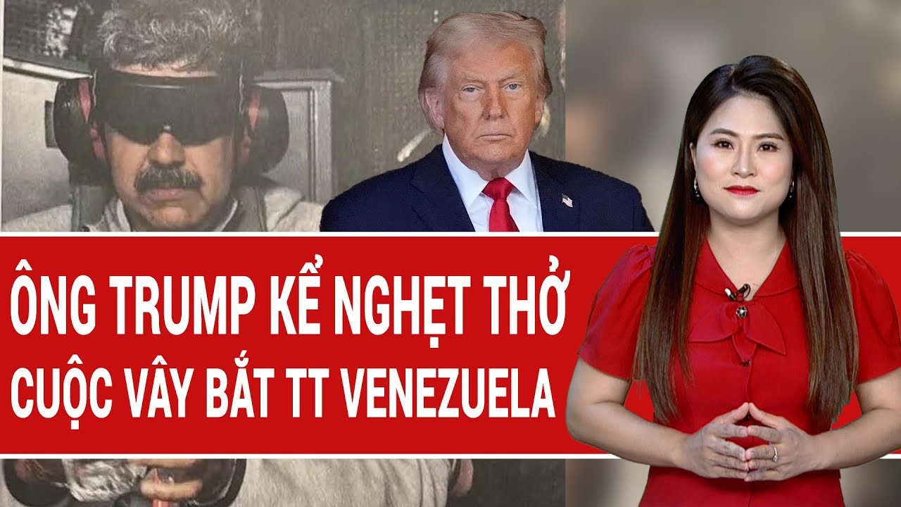 Thế giới nổi bật: Ông Trump kể tường tận cuộc vây bắt ông Maduro, nghẹt thở từng phút