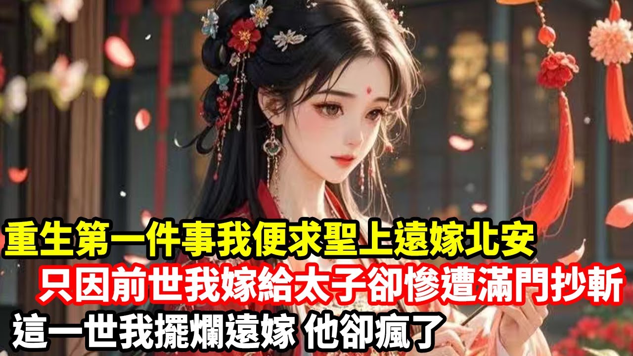 【追妻火葬场】重生第一件事我便求聖上遠嫁北安，只因前世我嫁給太子卻慘遭滿門抄斬，這一世我擺爛遠嫁他卻瘋了