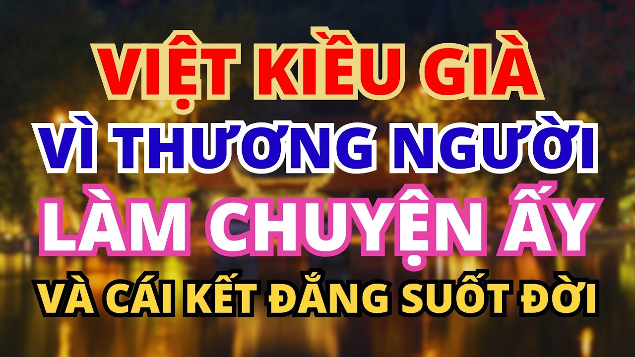 ÔNG VIỆT KIỀU VÌ THƯƠNG NGƯỜI LÀM RA CHUYỆN ẤY VÀ CÁI KẾT ĐẮNG SUỐT ĐỜI