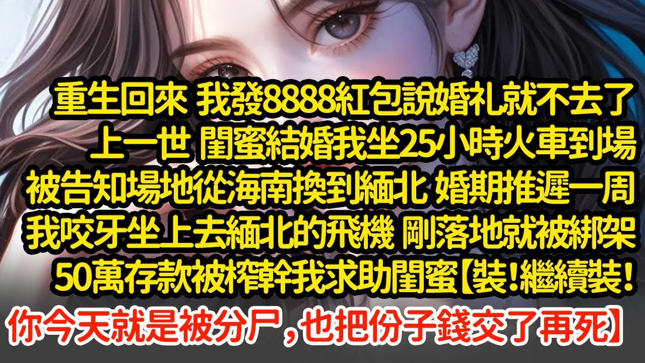 重生回來 我發8888紅包說婚礼就不去了，上一世  閨蜜結婚我坐25小時火車到場， 剛落地就被綁架，50萬存款被榨幹我求助閨蜜【繼續裝！你就是被分尸也把份子錢交了再死】#小說#推文#新題材#爽文#復仇