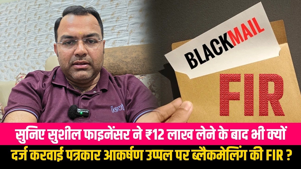 सुनिए सुशील फाइनेंसर ने ₹12 लाख लेने के बाद भी क्यों दर्ज करवाई पत्रकार आकर्षण उप्पल पर ब्लैकमेलिंग