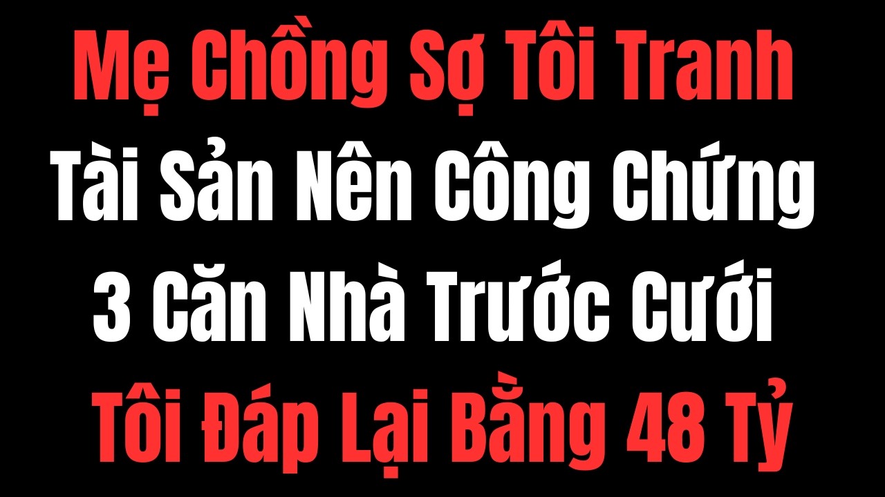 Mẹ Chồng Sợ Tôi Tranh Tài Sản Nên Công Chứng 3 Căn Nhà Trước Cưới — Tôi Đáp Lại Bằng 48Tỷ