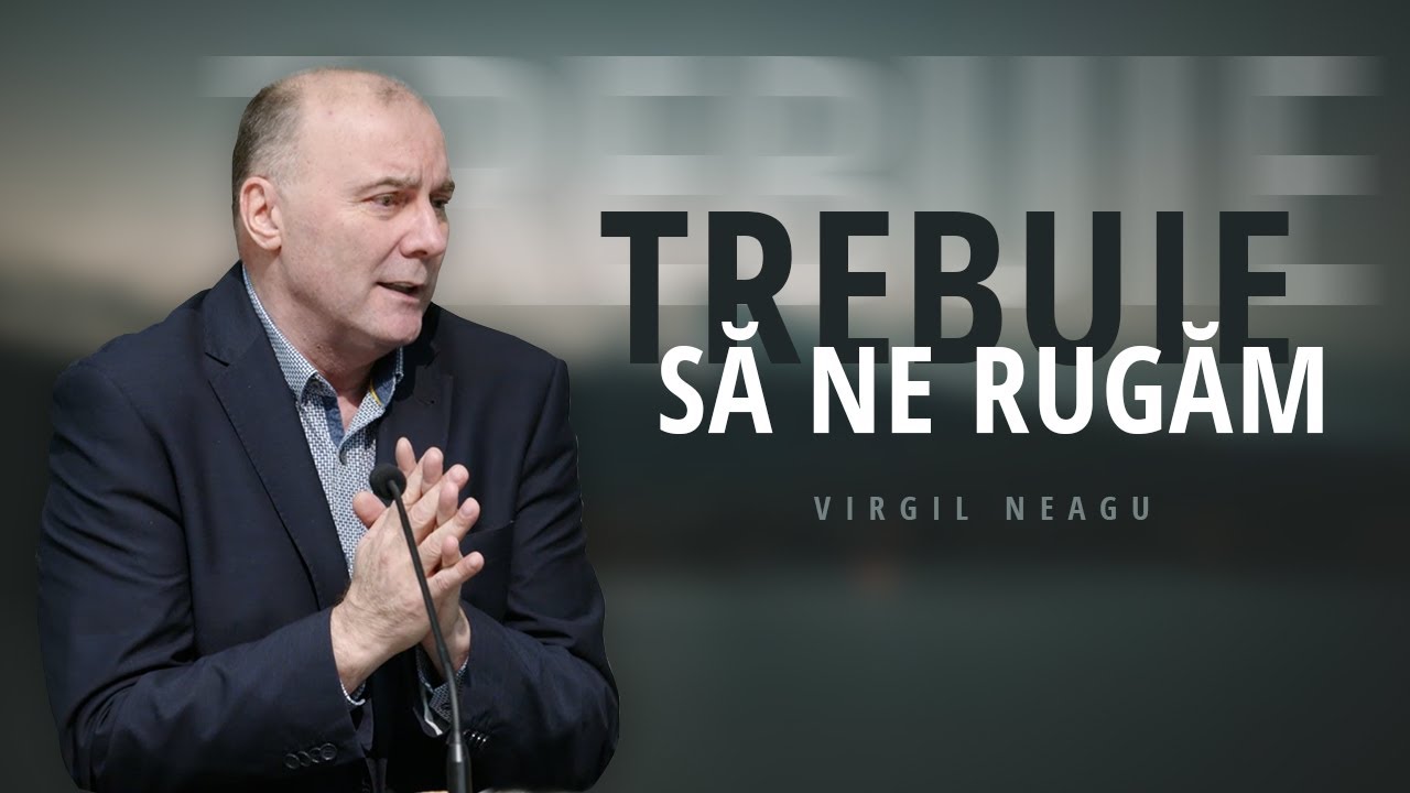 Virgil Neagu - Trebuie să ne rugăm