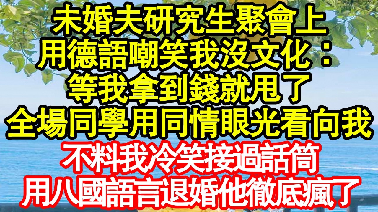未婚夫研究生聚會上，用德語嘲笑我沒文化：等我拿到錢就甩了，全場同學用同情眼光看向我，不料我冷笑接過話筒，用八國語言退婚他徹底瘋了真情故事會|老年故事|情感需求|養老|家庭正能量