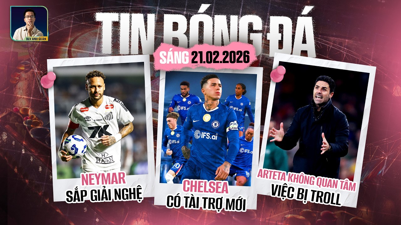 TIN BÓNG ĐÁ 21/2: NEYMAR SẮP GIẢI NGHỆ, CHELSEA CÓ TÀI TRỢ MỚI, ARTETA KHÔNG QUAN TÂM VIỆC BỊ TROLL