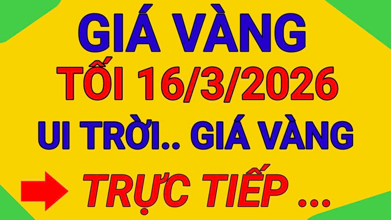 TRỰC TIẾP GIÁ VÀNG TỐI 16/3/2026