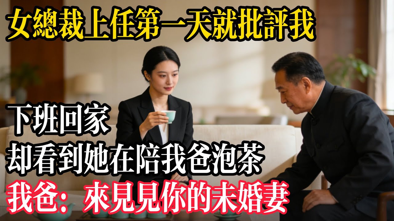女總裁上任第一天就批評我，下班回家，卻看到她在陪我爸泡茶，我爸：來見見你的未婚妻