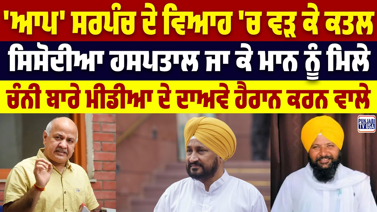 'ਆਪ' ਸਰਪੰਚ ਦੇ ਵਿਆਹ 'ਚ ਵੜ ਕੇ ਕ,,ਤ,,ਲ, ਸਿਸੋਦੀਆ ਹਸਪਤਾਲ ਜਾ ਕੇ ਮਾਨ ਨੂੰ ਮਿਲੇ