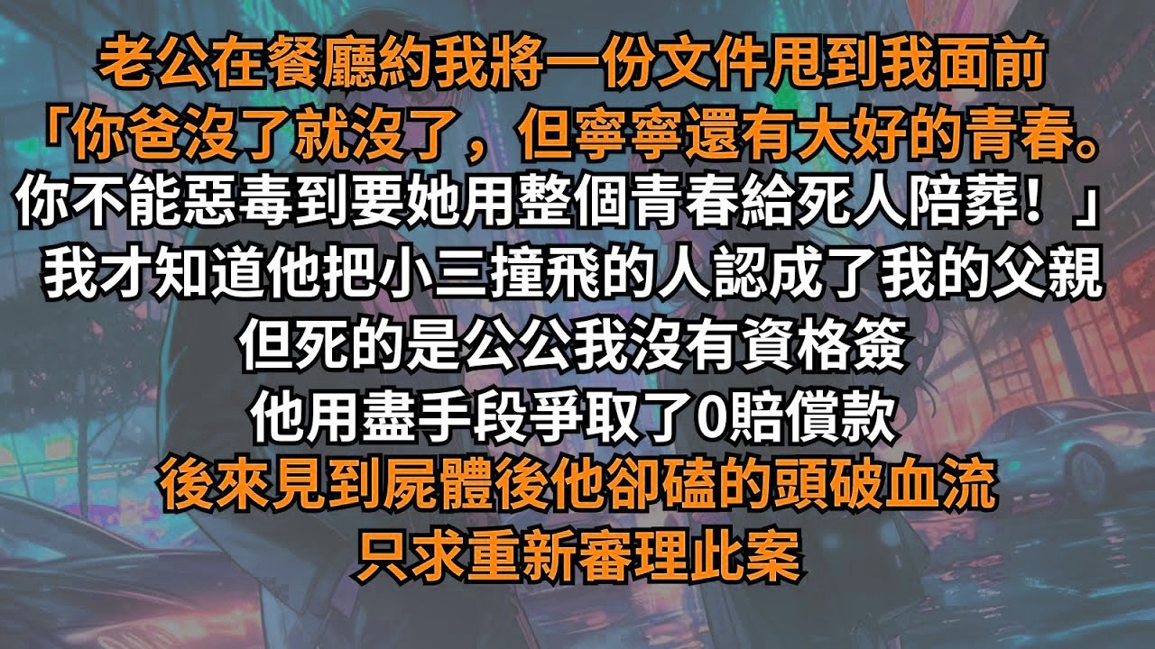 老公將文件甩到我面前：「你爸沒了就沒了，但寧寧還有大好的青春。你不能要她用青春陪葬！」原來他還不知道死的人是公公，他用盡手段爭取了0賠償款。後來見到屍體後，他卻磕的頭破血流只求重新審理此案。