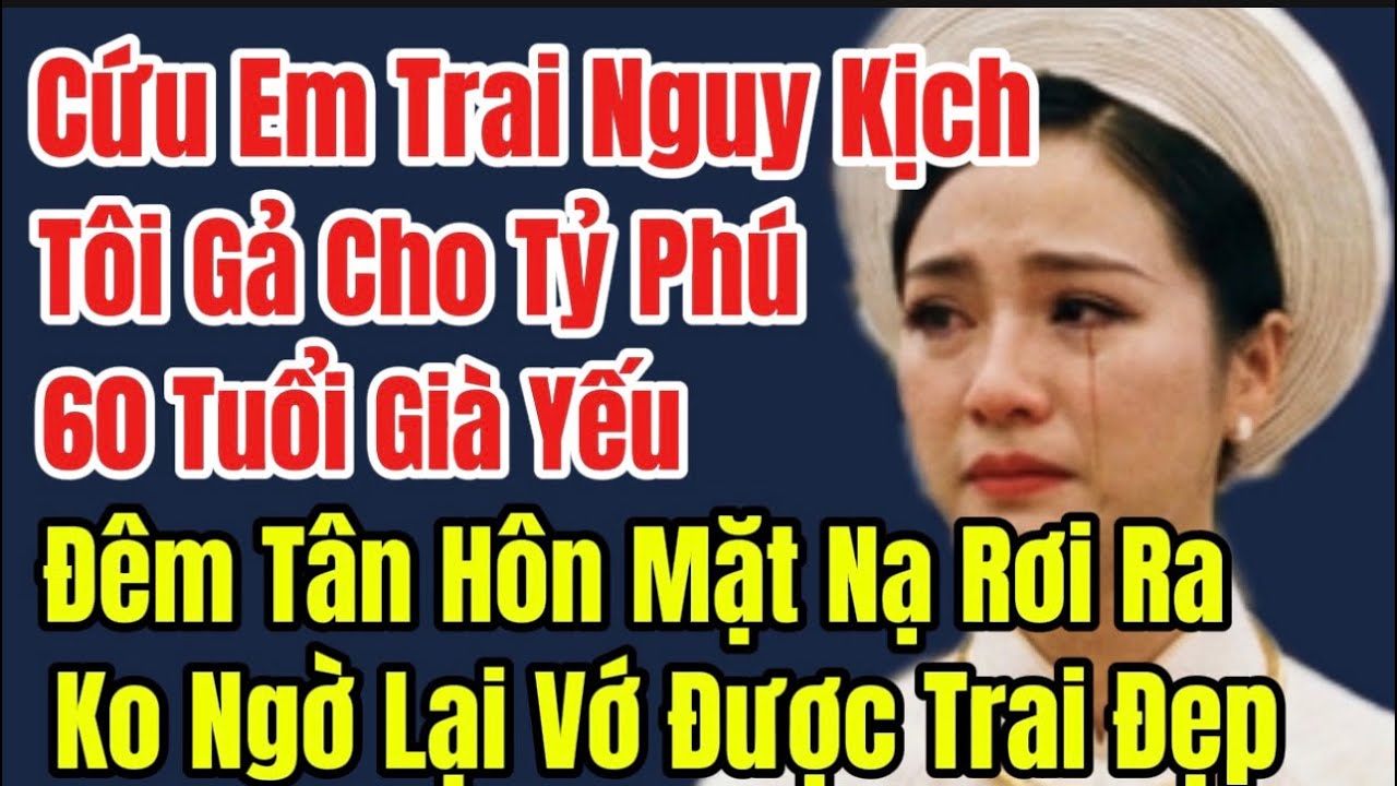 Cứu Em Trai Nguy Kịch,Tôi Gả Cho Tỷ Phú 60 Tuổi Già Yếu,Đêm Tân Hôn Mặt Nạ Rơi Ra,Ko Ngờ Bí Mật Phơi
