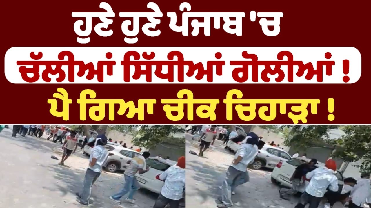 ਹੁਣੇ ਹੁਣੇ ਪੰਜਾਬ 'ਚ ਚੱਲੀਆਂ ਸਿੱਧੀਆਂ ਗੋਲੀਆਂ !