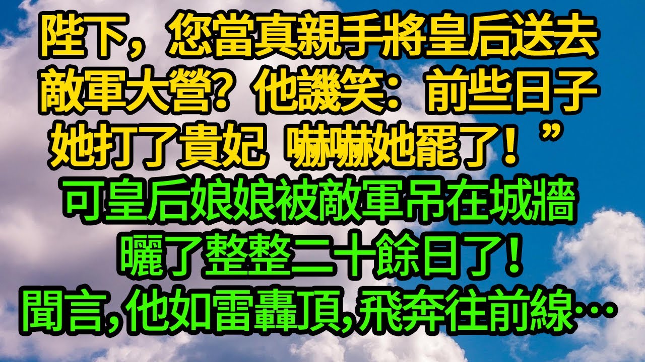 “陛下，您當真親手將皇后送去敵軍大營？”他譏笑：前些日子她打了貴妃，嚇嚇她罷了！”“可皇后娘娘被敵軍吊在城牆 曬了整整二十餘日了！”聞言，他如雷轟頂，飛奔往前線…