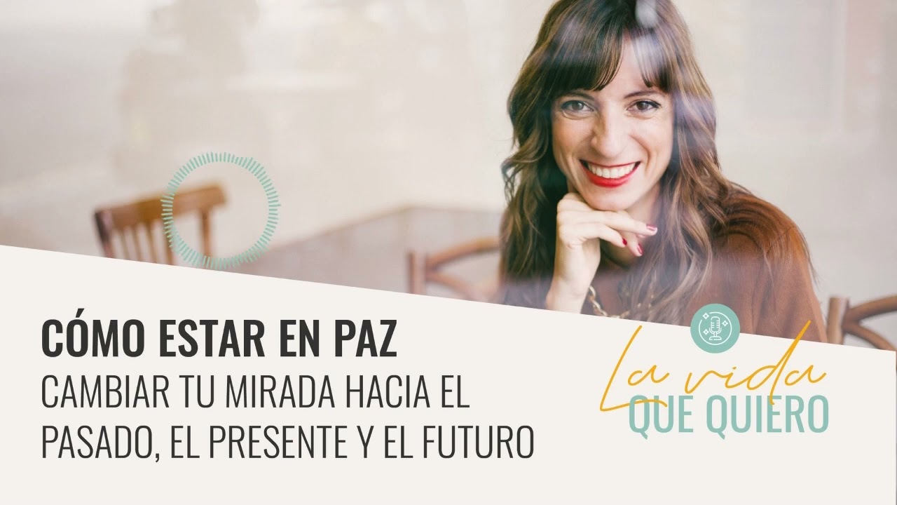 Cómo estar en paz - Cambia tu mirada hacia el pasado, el presente y el futuro | La vida que quiero
