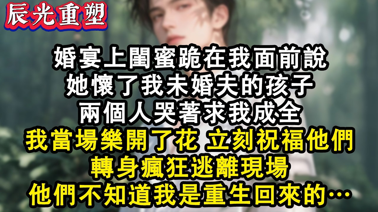 【完結爽文】婚宴上閨蜜跪在我面前說她懷了我未婚夫的孩子，兩個人哭著求我成全，我當場樂開了花，轉身瘋狂逃離婚礼現場，他們不知道我是重生回來的…#故事 #重生 #爽文 #重生故事 #情感 #小說 #完結