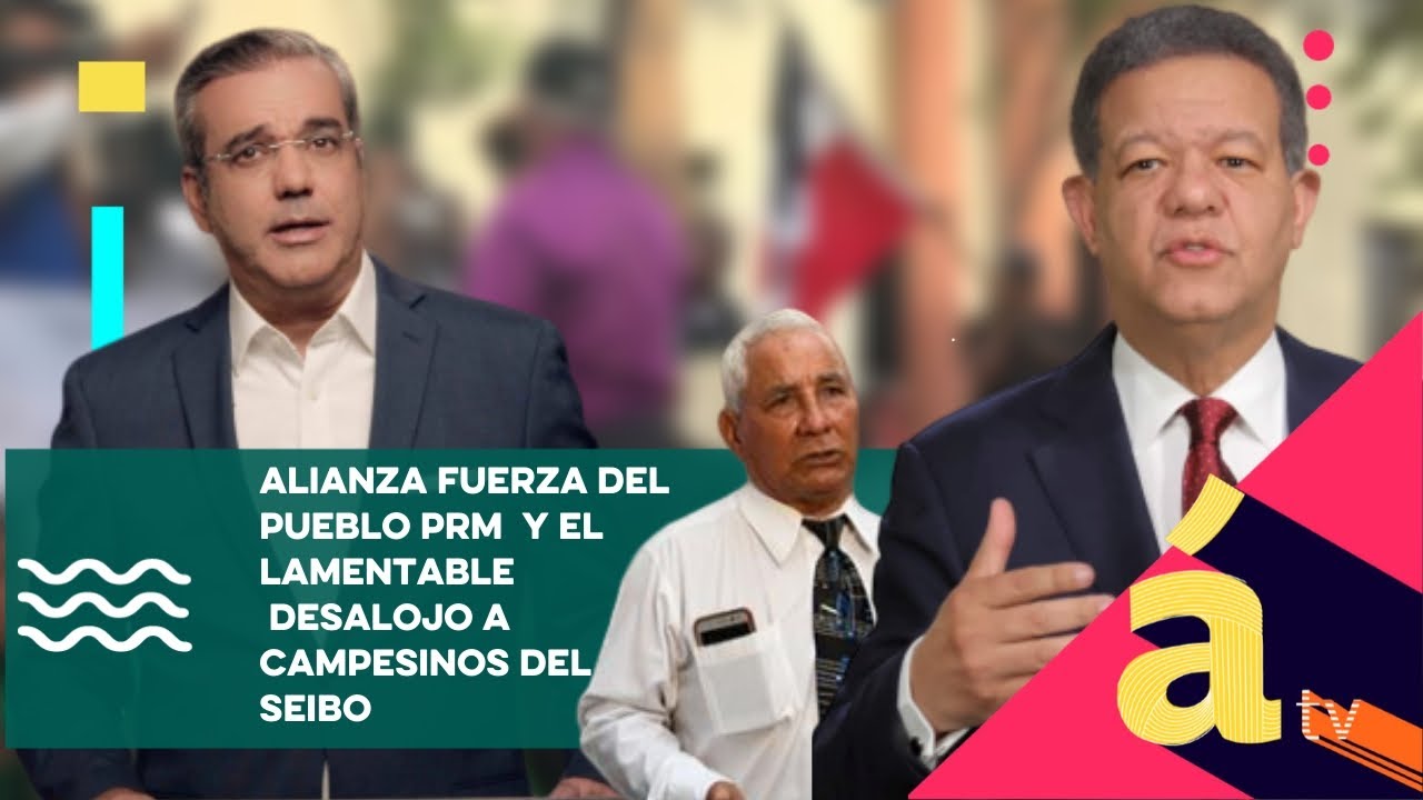 Alianza Fuerza del pueblo PRM   y el lamentable  desalojo a campesinos del Seibo