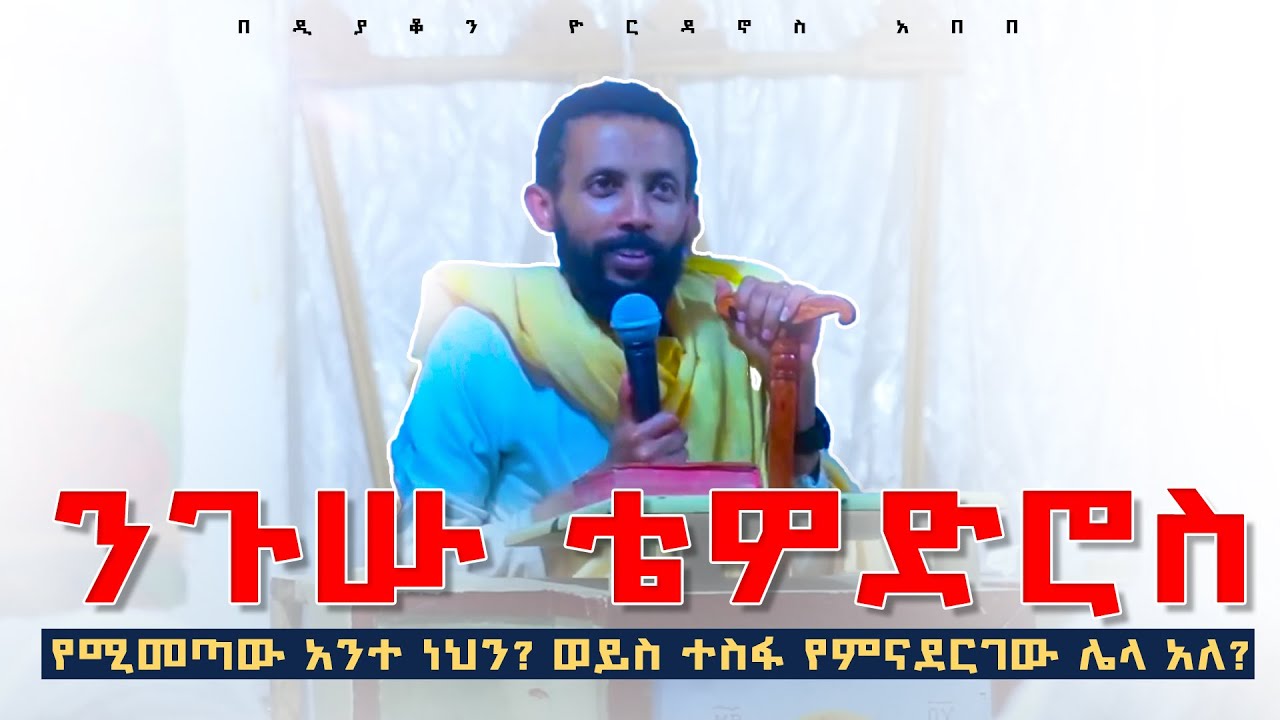 ንጉሡ ቴዎድሮስ የሚመጣው አንተ ነህን? ወይስ ተስፋ የምናደርገው ሌላ አለ? በዲያቆን ዮርዳኖስ አበበ ( deacon yordanos abebe )