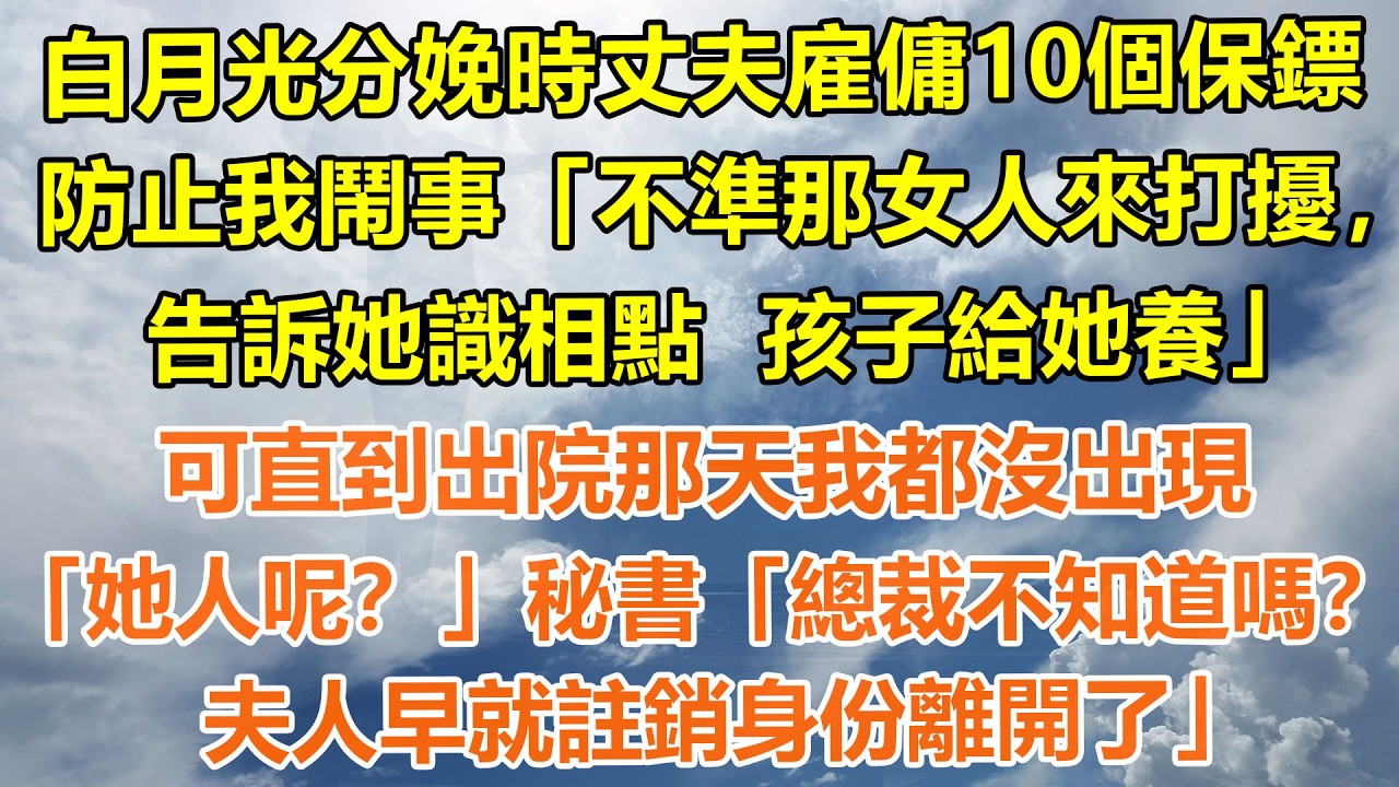 （完結爽文）白月光分娩時丈夫雇傭10個保鏢，防止我鬧事「不準那女人來打擾，告訴她識相點  孩子給她養」可直到出院那天我都沒出現「她人呢？」秘書「總裁不知道嗎？夫人早就註銷身份離開了」#情感生活#老年人