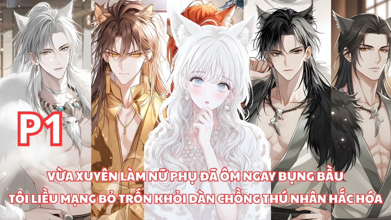 Xuyên Không Làm Nữ Phụ, Tôi Ôm Bụng Bầu Bỏ Trốn Khỏi Dàn Chồng Thú Nhân Đã Bị Hắc Hóa - P1