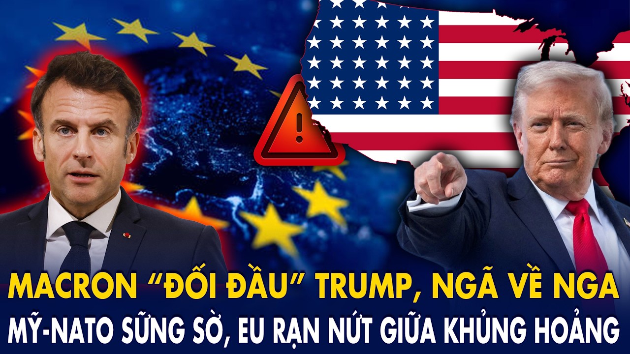 Macron “đối đầu” Trump, ngã về Nga: Mỹ-NATO sững sờ, EU rạn nứt giữa khủng hoảng!