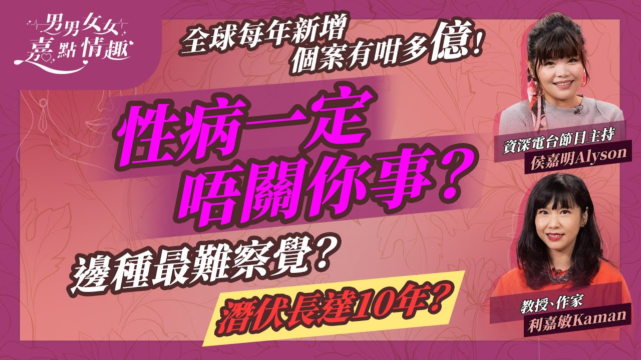 性病一定唔關你事？全球每年新增個案有咁多億！固定伴侶、身體無異常、口交都有機會中招！邊種最難察覺？邊種潛伏10年？  | 健康談性  | 男男女女·嘉點情趣 | 侯嘉明、利嘉敏