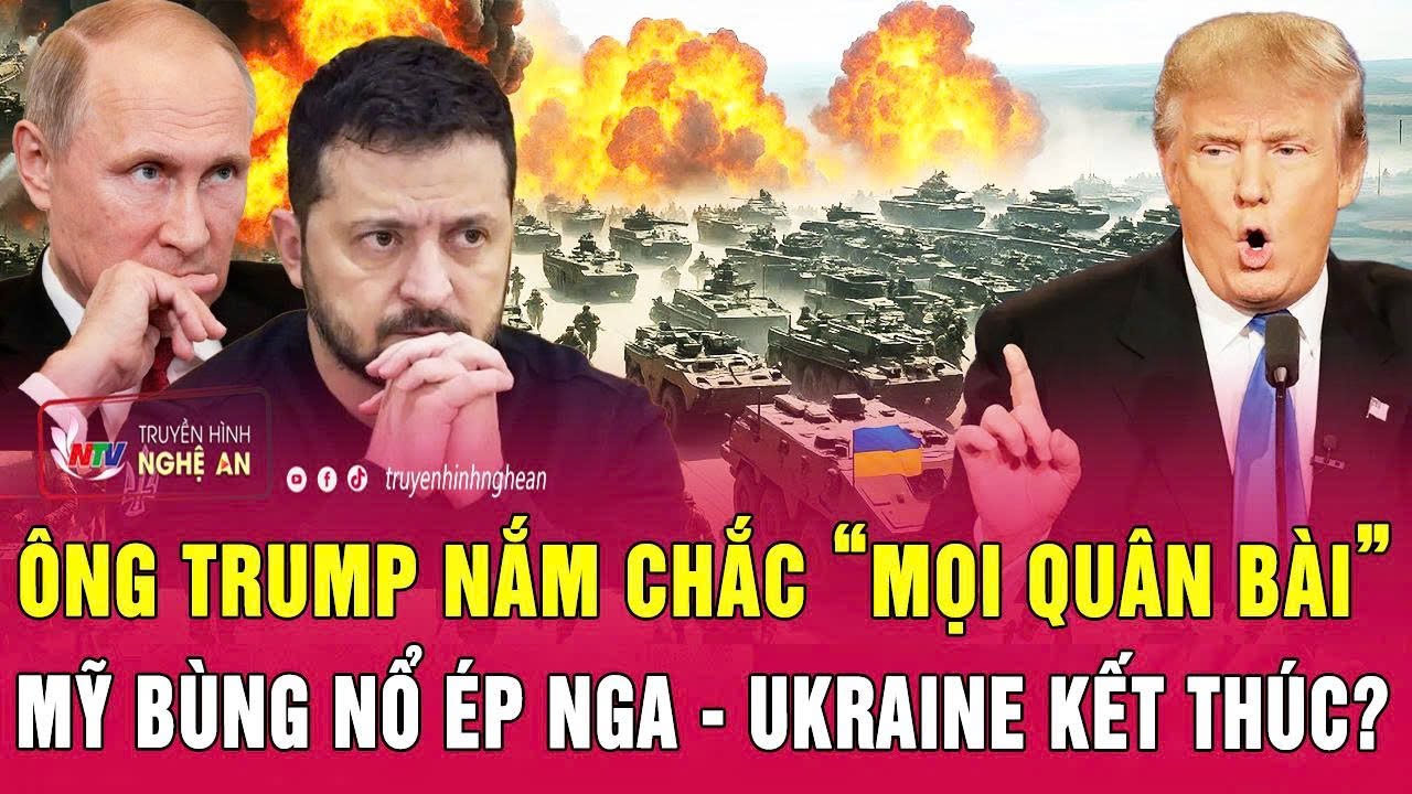 Toàn cảnh quốc tế: Ông Trump nắm chắc “mọi quân bài”, Mỹ bùng nổ ép Nga - Ukraine kết thúc?