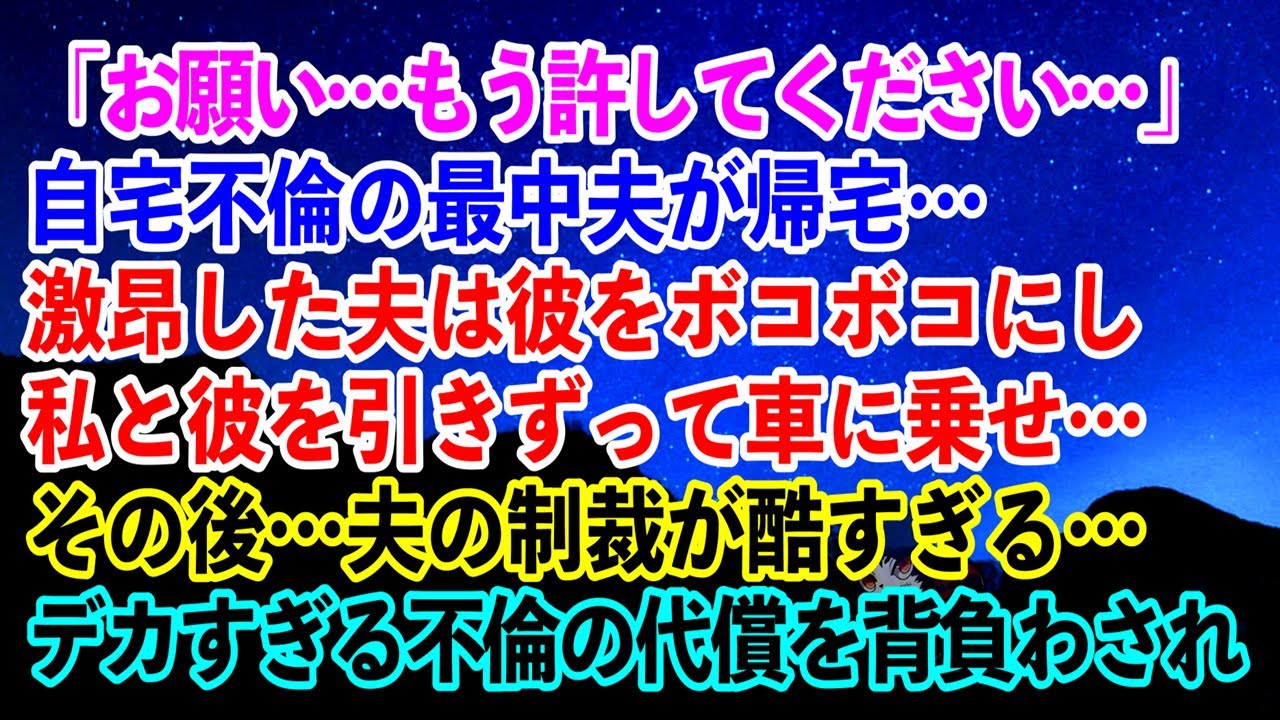 【離婚】「お願い…もう許してください…」自宅不倫の最中夫が帰宅…→激昂した夫は彼をボコボコにし私と彼を引きずって車に乗せその後…夫の制裁が酷すぎる…デカすぎる不倫の代償を背負わされ…【スカッとする話】