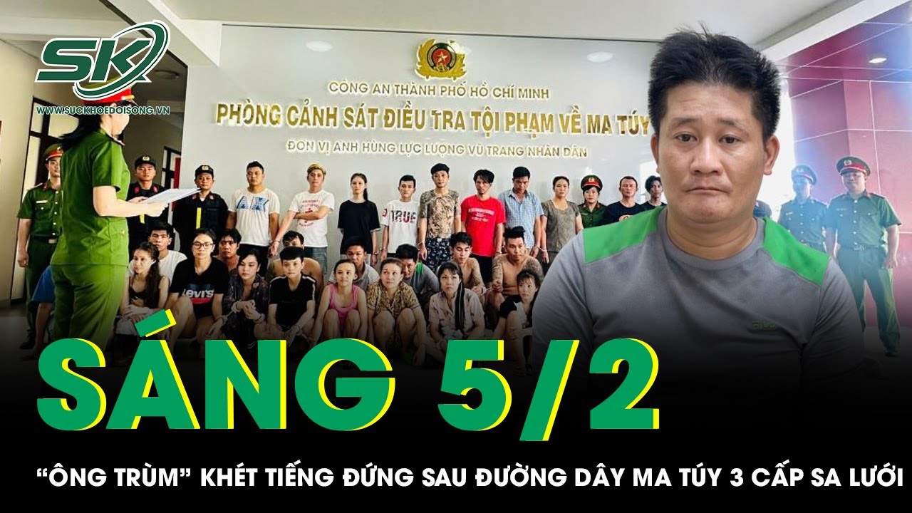 Sáng 5/2: “Ông trùm” khét tiếng, có tiền án giết người đứng sau đường dây ma túy 3 cấp sa lưới