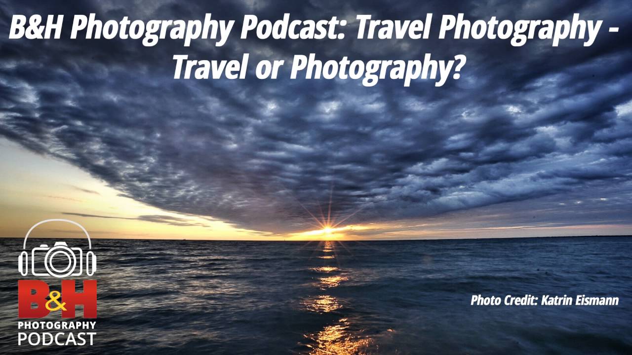 B&H Photography Podcast: Travel Photography - Travel or Photography?