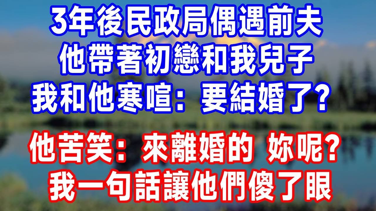 3年後民政局偶遇前夫，他帶著初戀和我兒子，我和他寒喧：「要結婚了？」他苦笑道：「來離婚的，妳呢？」我一句話讓他們傻了眼。#人生感悟 #故事分享 #故事頻道 #生活經驗 #打脸