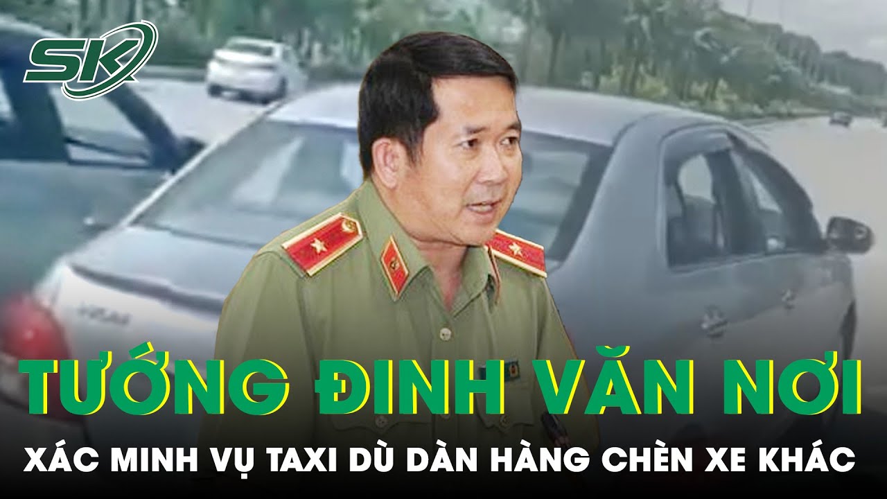 Thiếu Tướng Đinh Văn Nơi Chỉ Đạo Xác Minh Vụ “Taxi Dù” Dàn Hàng Ngang Chèn Ép Xe Trên Quốc Lộ | SKĐS