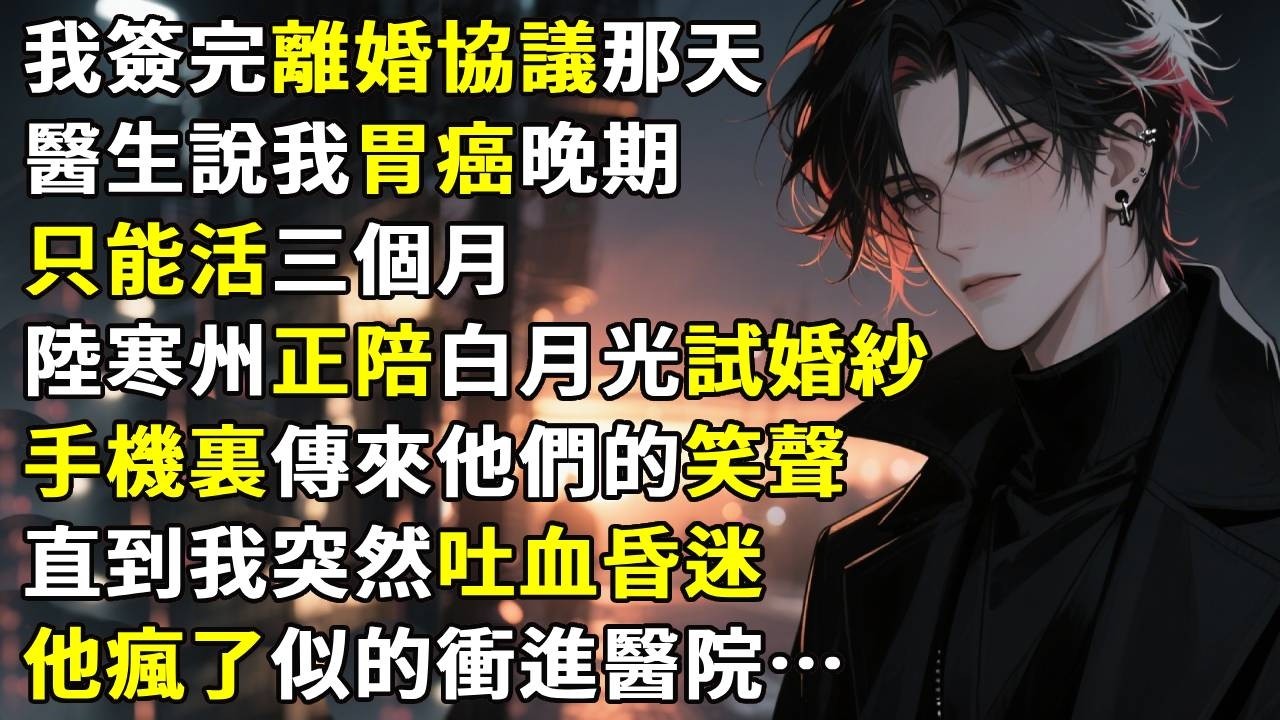 我簽完離婚協議那天，醫生說我胃癌晚期，只能活三個月。陸寒州正陪白月光試婚紗，手機裏傳來他們的笑聲。直到我突然吐血昏迷，他瘋了似的衝進醫院…#故事分享 #生活經驗 #情感