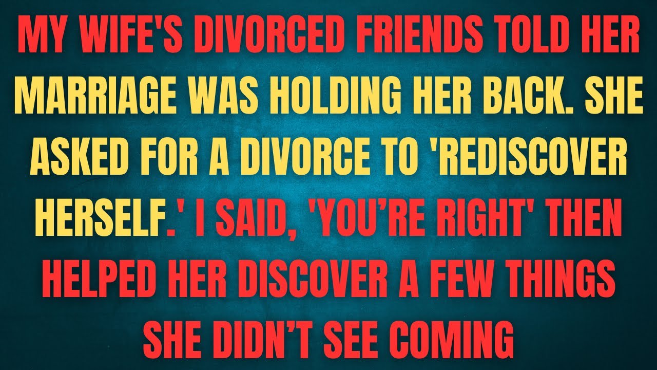 MY WIFE'S DIVORCED FRIENDS TOLD HER MARRIAGE WAS HOLDING HER BACK. SHE ASKED FOR A DIVORCE TO