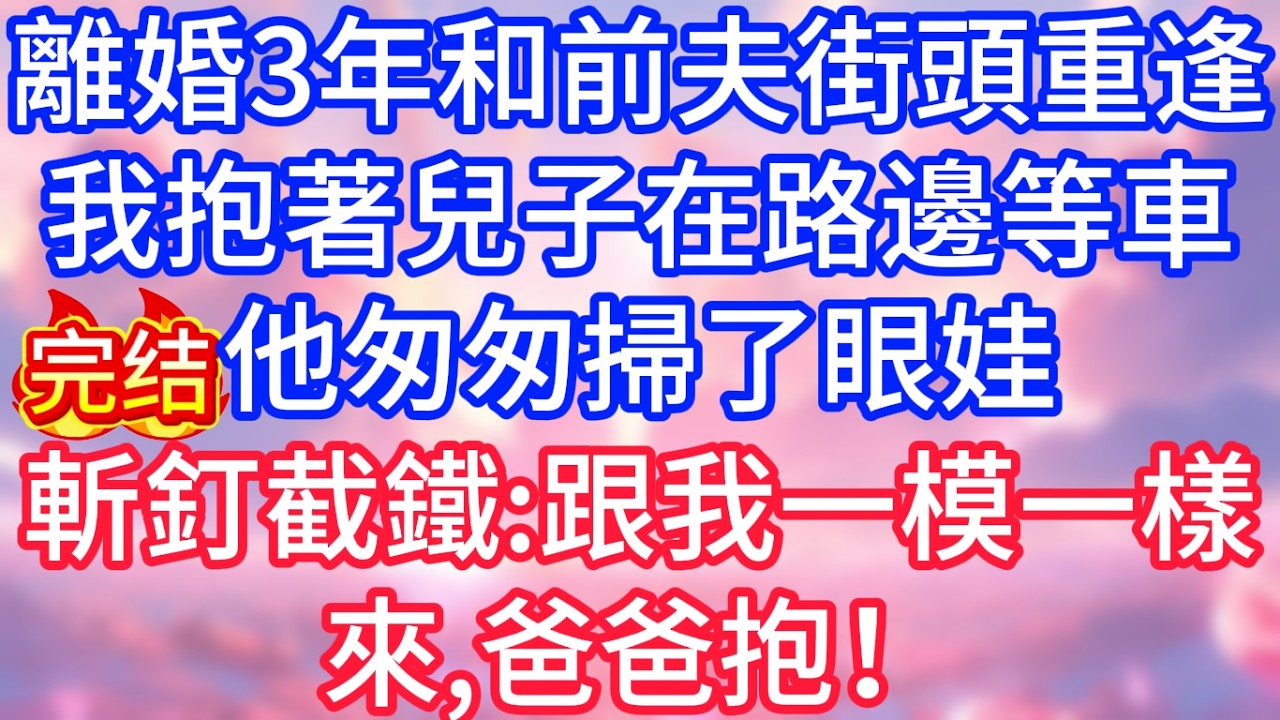 【情感故事】離婚3年和前夫街頭重逢，我抱著兒子在路邊等車，他匆匆掃了眼娃，斬釘截鐵：跟我一模一樣，來，爸爸抱！ #故事 #人生哲理